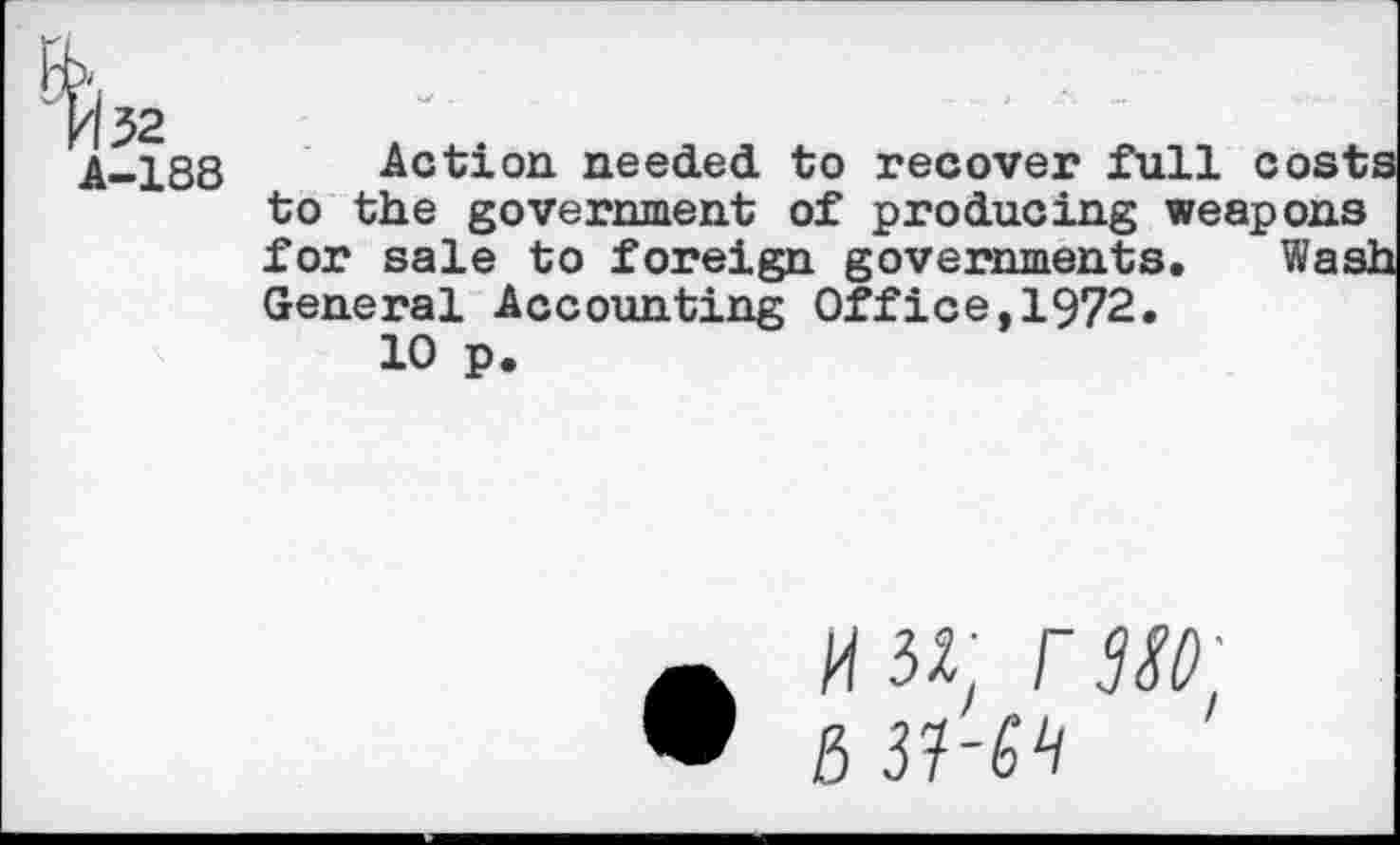 ﻿A72
A—188
Action, needed to recover full cost to the government of producing weapons for sale to foreign governments. Wasj General Accounting Office,1972.
10 p.
5 3?-^